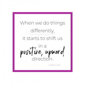 When we do things differently, it starts to shift us in a positive upward direction.