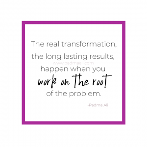The real transformation, the long lasting results, happen when you work on the root of the problem. 