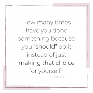 how many times have you done something because you "should" do it instead of just making that choice for yourself?