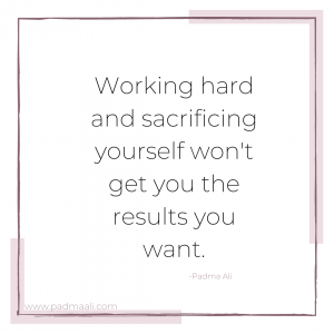 working hard and sacrificing yourself won't get you the results you want.