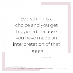 everything is a choice and you get triggered because you have made an interpretation of that trigger